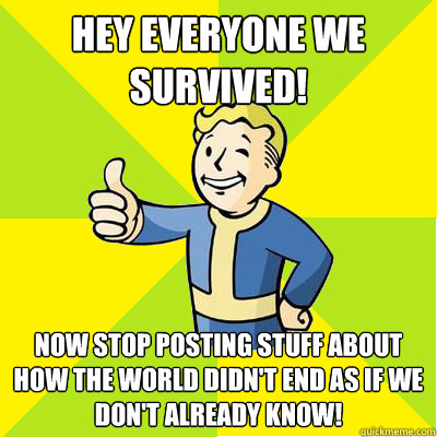 Hey Everyone we survived! Now stop posting stuff about how the world didn't end as if we don't already know!  Fallout new vegas