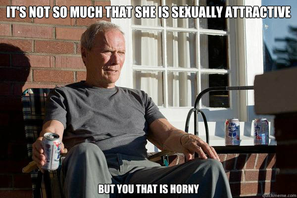 It's not so much that she is sexually attractive but you that is horny  Feels Old Man