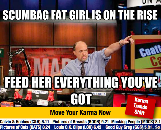 scumbag fat girl is on the rise
 feed her everything you've got  