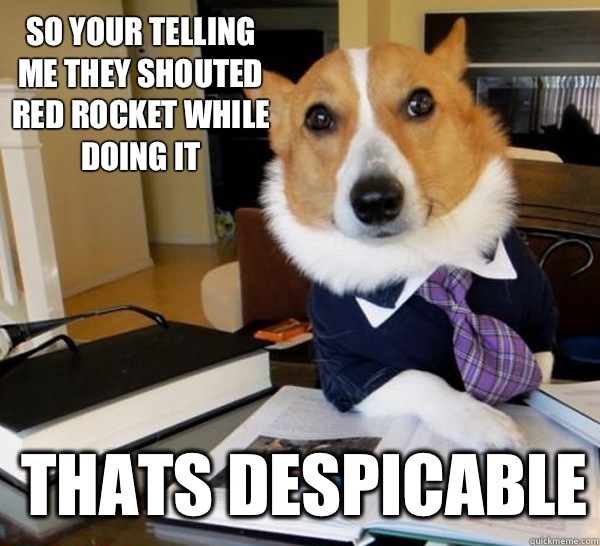 So your telling me they shouted red rocket while doing it Thats despicable  Lawyer Dog