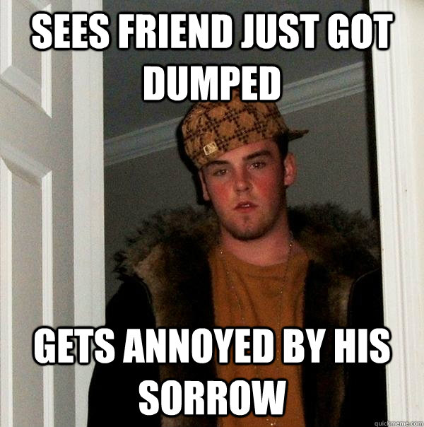 Sees friend just got dumped gets annoyed by his sorrow  Scumbag Steve