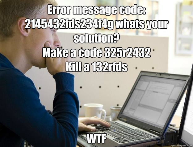 Error message code: 2145432fds234f4g whats your solution?
Make a code 325r2432
Kill a 132rfds WTF - Error message code: 2145432fds234f4g whats your solution?
Make a code 325r2432
Kill a 132rfds WTF  Programmer