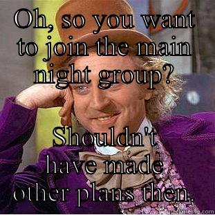 OH, SO YOU WANT TO JOIN THE MAIN NIGHT GROUP? SHOULDN'T HAVE MADE OTHER PLANS THEN. Condescending Wonka