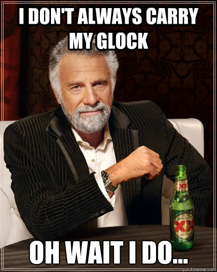 I don't always carry my Glock Oh wait i do...  The Most Interesting Man In The World