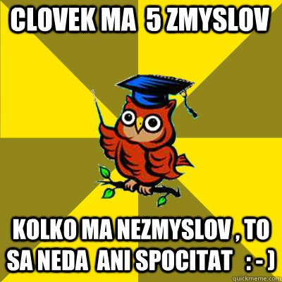 Clovek ma  5 zmyslov  Kolko ma nezmyslov , to sa neda  ani spocitat   : - )  Observational Owl