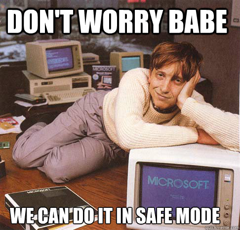 Don't worry babe we can do it in safe mode  Dreamy Bill Gates