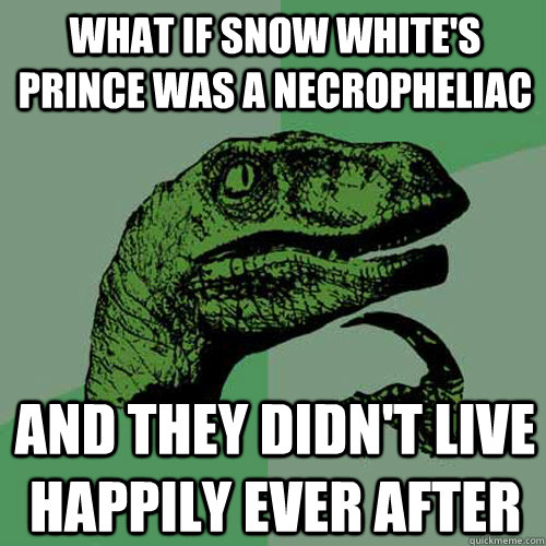 what if snow white's prince was a necropheliac and they didn't live happily ever after - what if snow white's prince was a necropheliac and they didn't live happily ever after  Philosoraptor