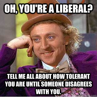 Oh, you're a liberal? Tell me all about how tolerant you are until someone disagrees with you. - Oh, you're a liberal? Tell me all about how tolerant you are until someone disagrees with you.  Condescending Wonka