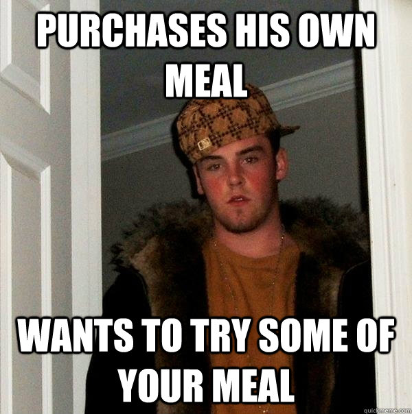 Purchases his own meal Wants to try some of your meal  Scumbag Steve