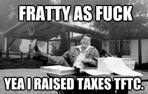  Fratty as fuck yea i raised taxes TFTC.  Ronald Reagan