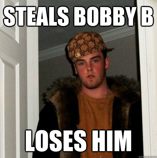 Steals Bobby B Loses him  Scumbag Steve