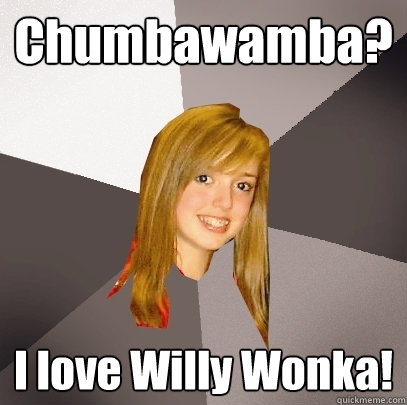 Chumbawamba? I love Willy Wonka! - Chumbawamba? I love Willy Wonka!  Musically Oblivious 8th Grader