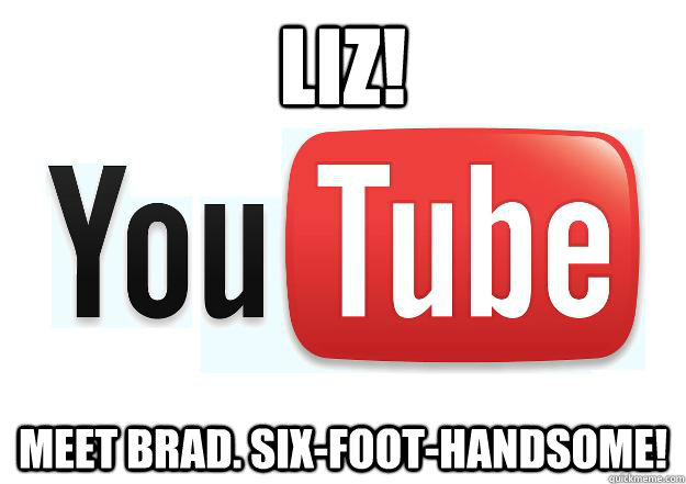 LIZ! Meet brad. six-foot-handsome!  Scumbag Youtube