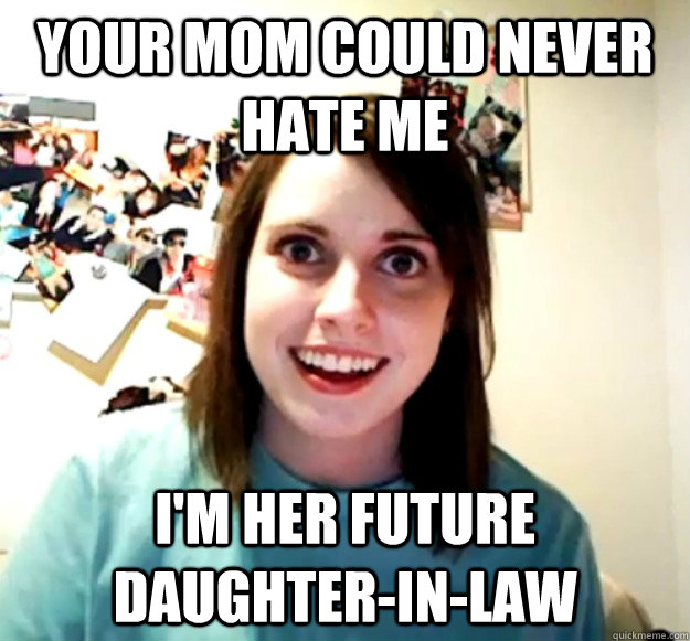 Your mom could never hate me I'm her future daughter-in-law  Overly Attached Girlfriend