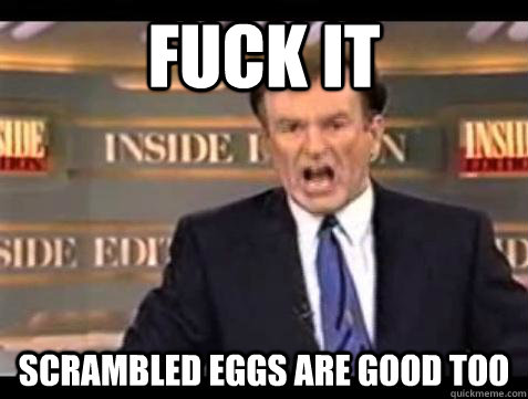 Fuck it Scrambled eggs are good too  