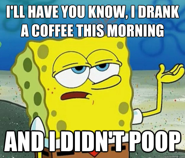 I'll have you know, I drank a coffee this morning And I didn't poop  Tough Spongebob