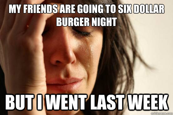 My friends are going to six dollar burger night But I went last week  First World Problems