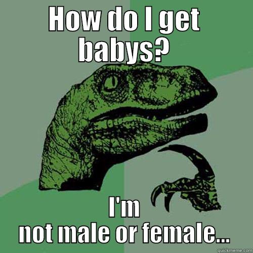 How do I get Babys? - HOW DO I GET BABYS? I'M NOT MALE OR FEMALE... Philosoraptor