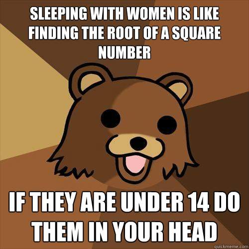 sleeping with women is like finding the root of a square number if they are under 14 do them in your head  Pedobear