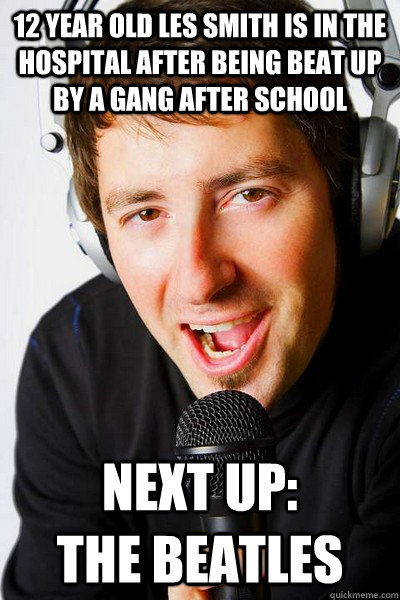 12 Year old Les smith is in the hospital after being beat up by a gang after school Next up:          The Beatles  inappropriate radio DJ