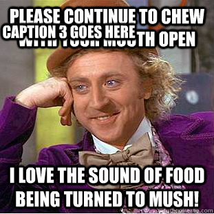 Please continue to chew with your mouth open i love the sound of food being turned to mush! Caption 3 goes here  Condescending Wonka