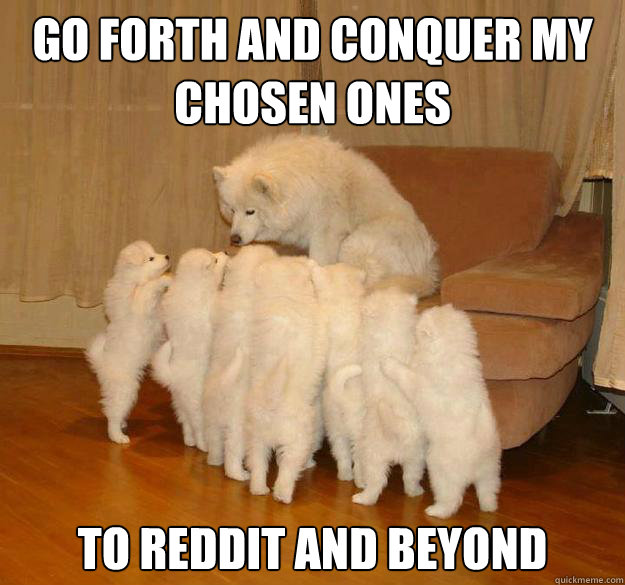 Go forth and conquer my chosen ones to reddit and beyond - Go forth and conquer my chosen ones to reddit and beyond  Misc