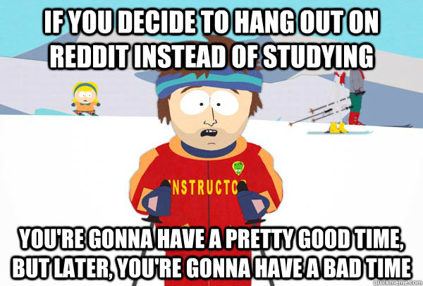 If you decide to hang out on reddit instead of studying You're gonna have a pretty good time, but later, you're gonna have a bad time - If you decide to hang out on reddit instead of studying You're gonna have a pretty good time, but later, you're gonna have a bad time  Super Cool Ski Instructor