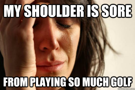 my shoulder is sore from playing so much golf - my shoulder is sore from playing so much golf  First World Problems