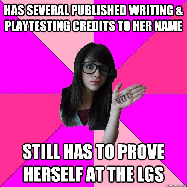 Has several published writing & playtesting credits to her name Still has to prove herself at the lgs  Idiot Nerd Girl