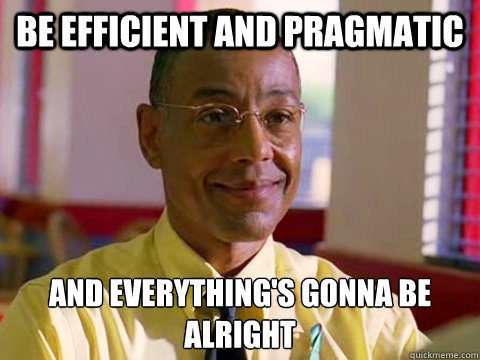 be efficient and pragmatic and everything's gonna be alright - be efficient and pragmatic and everything's gonna be alright  gus fring logic