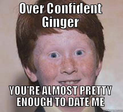 OVER CONFIDENT GINGER YOU'RE ALMOST PRETTY ENOUGH TO DATE ME Over Confident Ginger