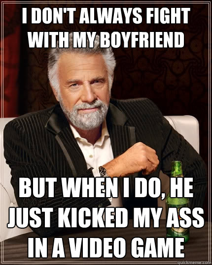 I don't always fight with my boyfriend But when I do, he just kicked my ass in a video game - I don't always fight with my boyfriend But when I do, he just kicked my ass in a video game  The Most Interesting Man In The World