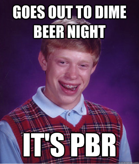 Goes out to dime beer night It's PBR - Goes out to dime beer night It's PBR  Bad Luck Brian