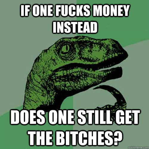 If one Fucks Money instead Does one still get the Bitches?  Philosoraptor