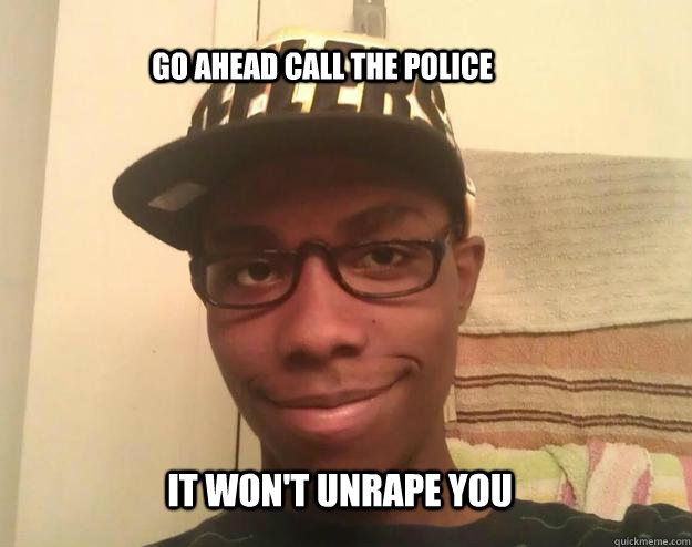  go ahead call the police it won't unrape you  