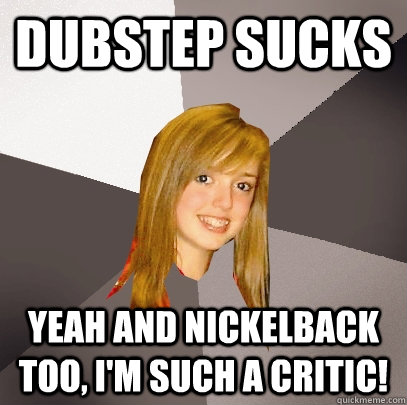 DUBSTEP SUCKS yeah and nickelback too, i'm such a critic!  Musically Oblivious 8th Grader