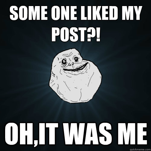 some one liked my post?!
 oh,it was me  Forever Alone