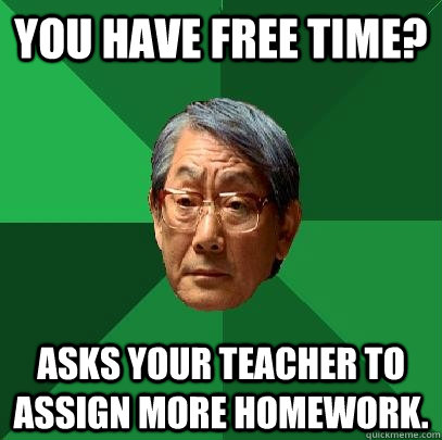 You have free time? Asks your teacher to assign more homework.  High Expectations Asian Father