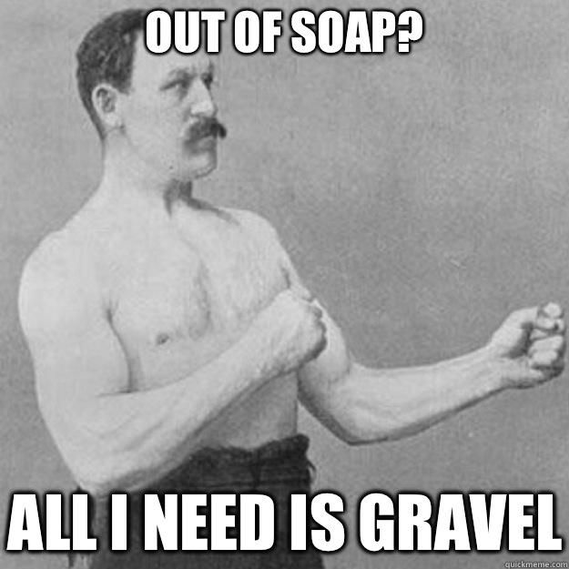 Out of soap? All I need is gravel  overly manly man