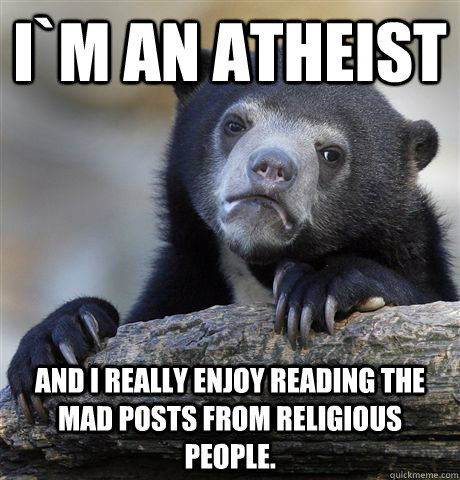 I`m an atheist  and i really enjoy reading the mad posts from religious people. - I`m an atheist  and i really enjoy reading the mad posts from religious people.  Confession Bear