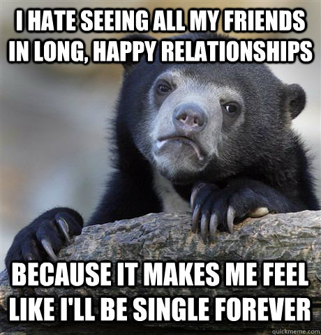 I HATE SEEING ALL MY FRIENDS IN LONG, HAPPY RELATIONSHIPS BECAUSE IT MAKES ME FEEL LIKE I'LL BE SINGLE FOREVER  Confession Bear