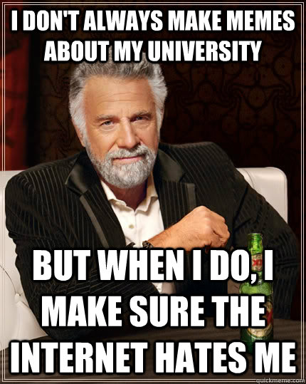 I don't always make memes about my university but when I do, i make sure the internet hates me  The Most Interesting Man In The World