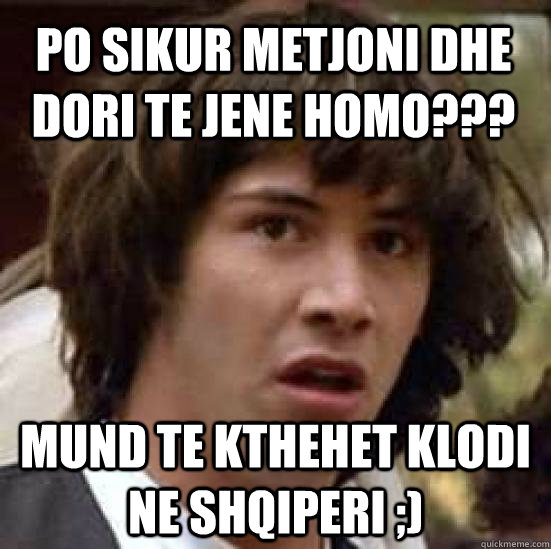 Po sikur metjoni dhe dori te jene homo??? mund te kthehet klodi ne shqiperi ;)  conspiracy keanu