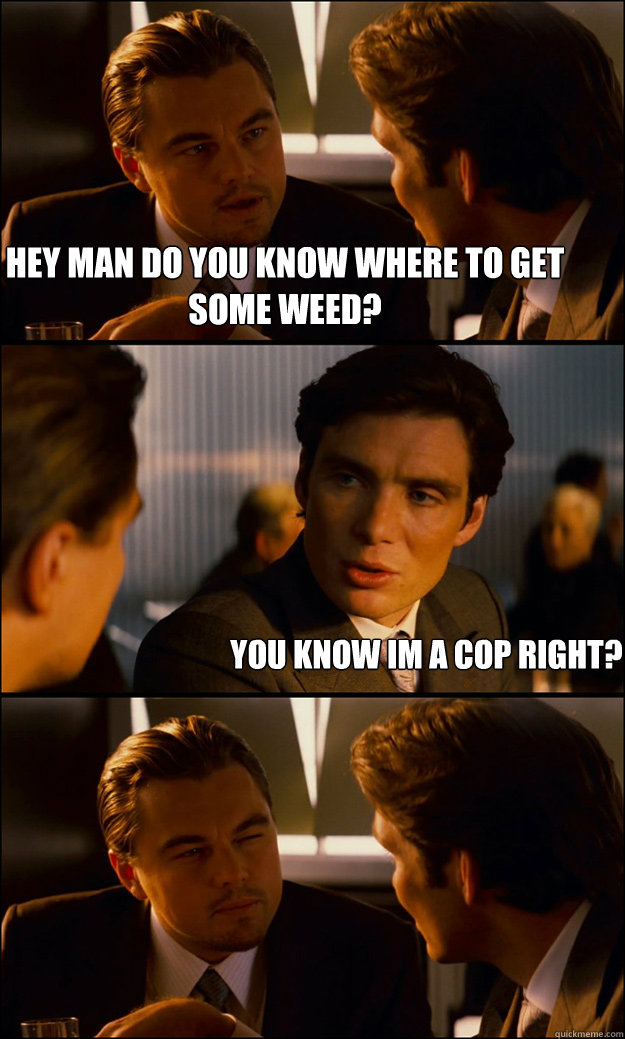 Hey man do you know where to get some weed? you know Im a cop right?  Inception