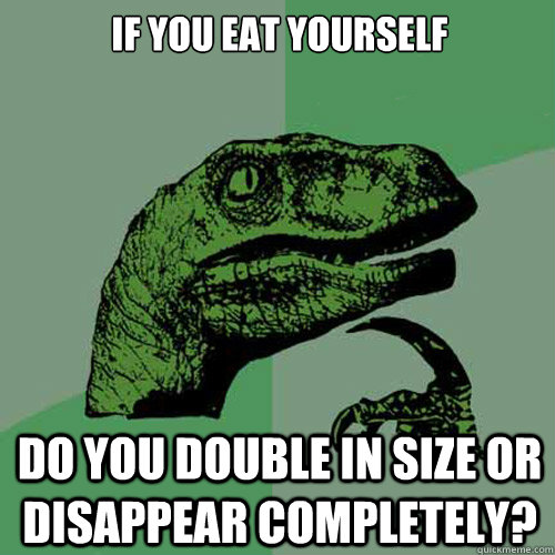 If you eat yourself do you double in size or disappear completely? - If you eat yourself do you double in size or disappear completely?  Philosoraptor