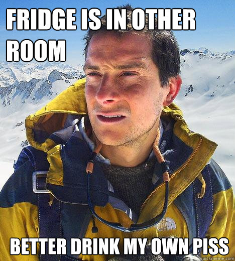 Fridge is in other room better drink my own piss - Fridge is in other room better drink my own piss  Bear Grylls