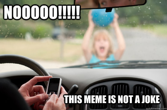 Nooooo!!!!! this meme is not a joke  Texting While Driving