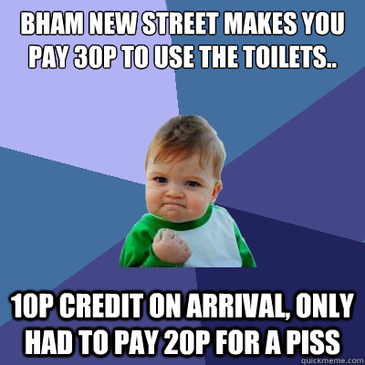 Bham New Street makes you pay 30p to use the toilets.. 10p credit on arrival, only had to pay 20p for a piss  Success Kid