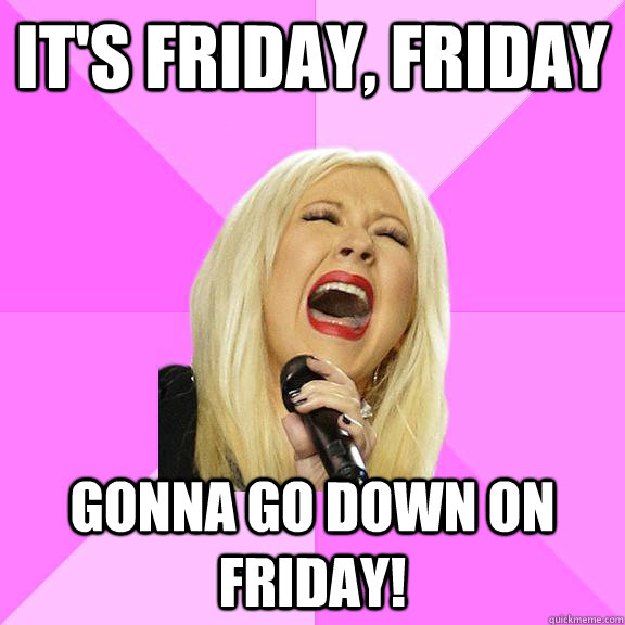 It's Friday, Friday Gonna Go Down on Friday!  