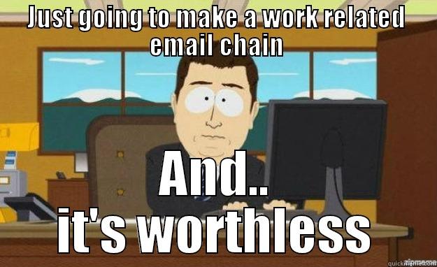 JUST GOING TO MAKE A WORK RELATED EMAIL CHAIN AND.. IT'S WORTHLESS aaaand its gone